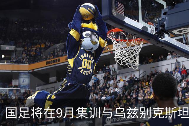 国足将在9月集训与乌兹别克斯坦进行热身赛，年轻一代备受期待