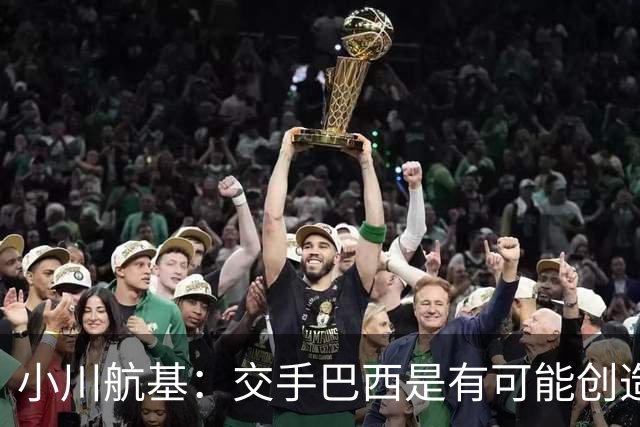 小川航基：交手巴西是有可能创造出机会的，接下来就看如何把握了
