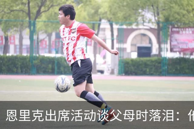 恩里克出席活动谈父母时落泪：他们永远是我人生的榜样