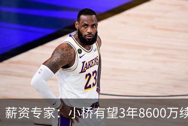 薪资专家：小桥有望3年8600万续约 太阳将被硬帽限制在第二土豪线