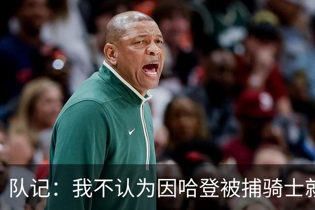 队记：我不认为因哈登被捕骑士就会抛弃他 估计还是2年6000万合同