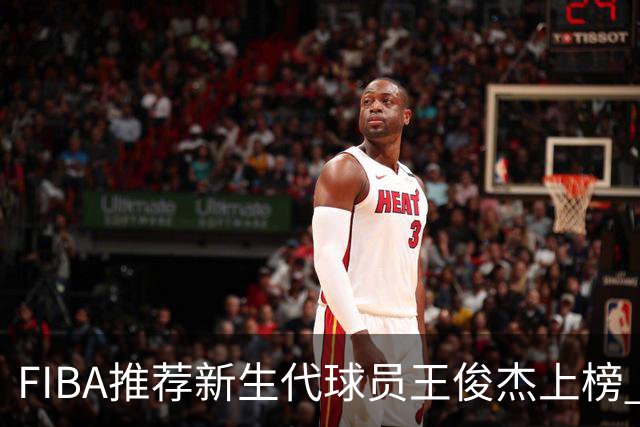 FIBA推荐新生代球员王俊杰上榜 杨瀚森有望成世界级球星